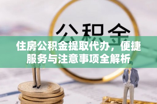 章丘住房公积金提取代办，便捷服务与注意事项全解析