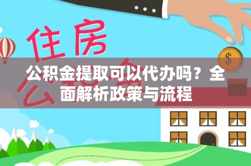 章丘公积金提取可以代办吗？全面解析政策与流程