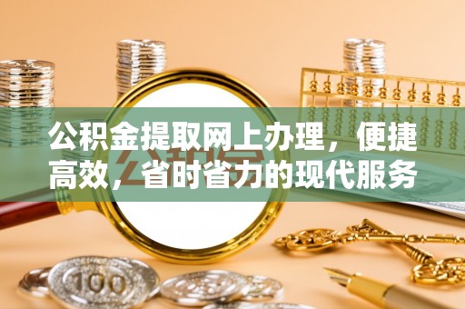 章丘公积金提取网上办理，便捷高效，省时省力的现代服务