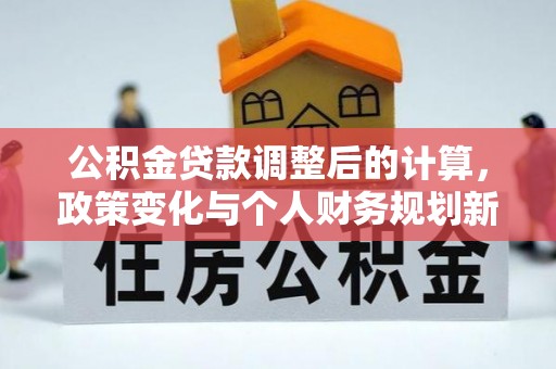 章丘公积金贷款调整后的计算，政策变化与个人财务规划新思路