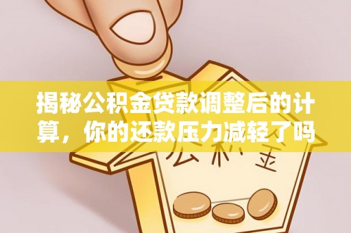 章丘揭秘公积金贷款调整后的计算，你的还款压力减轻了吗？