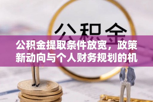 章丘公积金提取条件放宽，政策新动向与个人财务规划的机遇