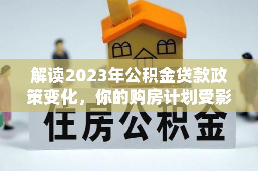 章丘解读2023年公积金贷款政策变化，你的购房计划受影响了吗？