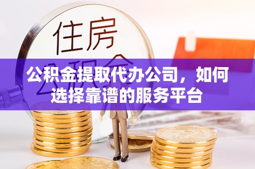 章丘公积金提取代办公司，如何选择靠谱的服务平台