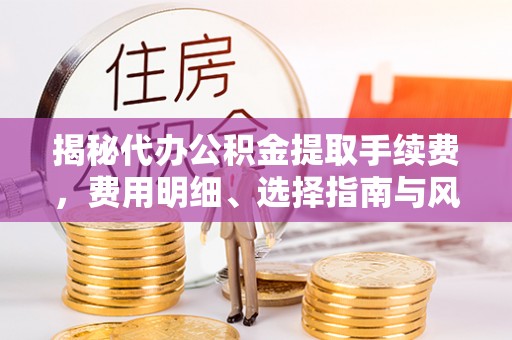 章丘揭秘代办公积金提取手续费，费用明细、选择指南与风险防范