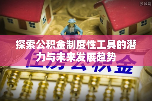 章丘探索公积金制度性工具的潜力与未来发展趋势