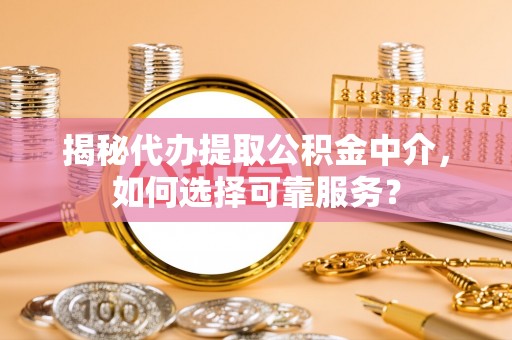 章丘揭秘代办提取公积金中介，如何选择可靠服务？