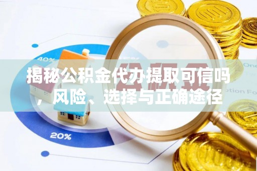 章丘揭秘公积金代办提取可信吗，风险、选择与正确途径
