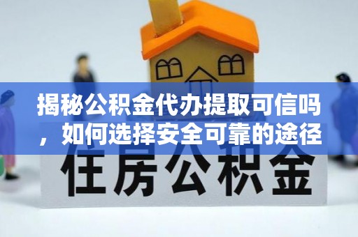章丘揭秘公积金代办提取可信吗，如何选择安全可靠的途径