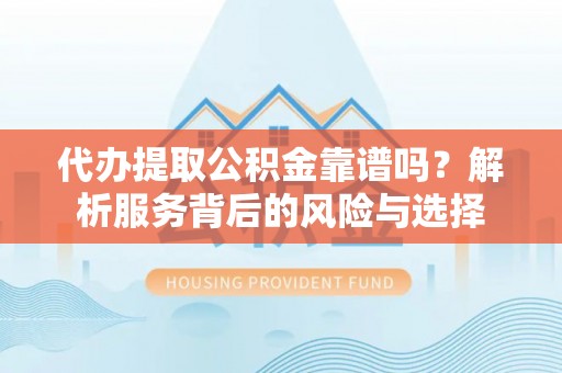 章丘代办提取公积金靠谱吗？解析服务背后的风险与选择