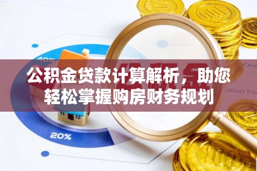 章丘公积金贷款计算解析，助您轻松掌握购房财务规划