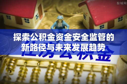 章丘探索公积金资金安全监管的新路径与未来发展趋势