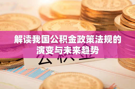 章丘解读我国公积金政策法规的演变与未来趋势