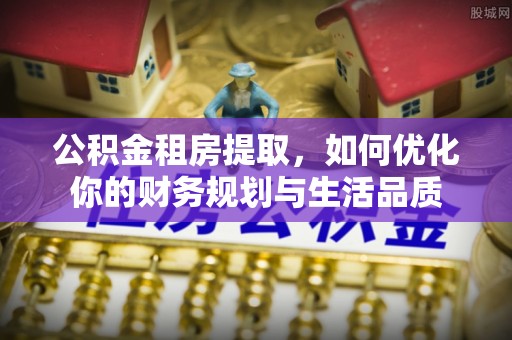 章丘公积金租房提取，如何优化你的财务规划与生活品质