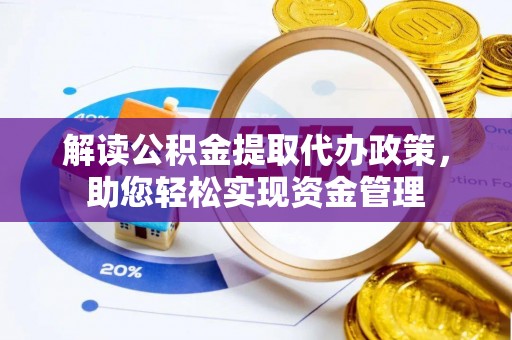 章丘解读公积金提取代办政策，助您轻松实现资金管理