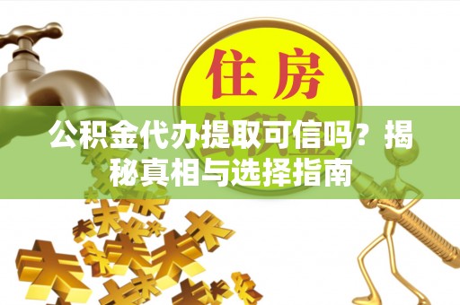 章丘公积金代办提取可信吗？揭秘真相与选择指南