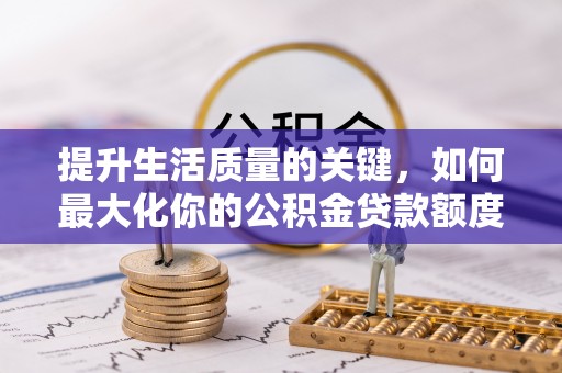 章丘提升生活质量的关键，如何最大化你的公积金贷款额度
