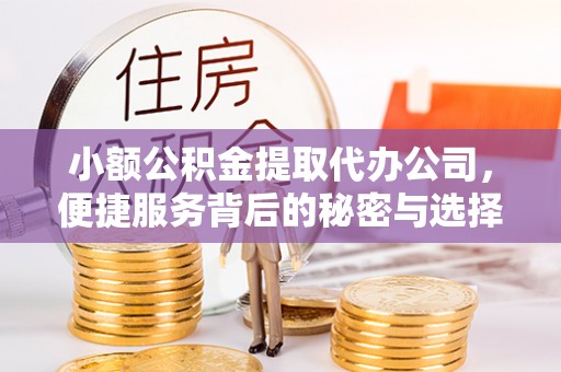 章丘小额公积金提取代办公司，便捷服务背后的秘密与选择指南