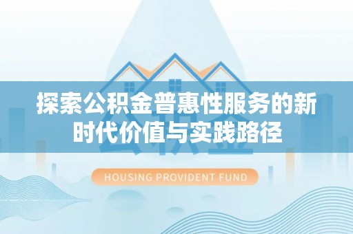 章丘探索公积金普惠性服务的新时代价值与实践路径