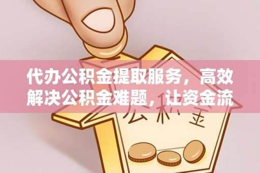 章丘代办公积金提取服务，高效解决公积金难题，让资金流动更自由