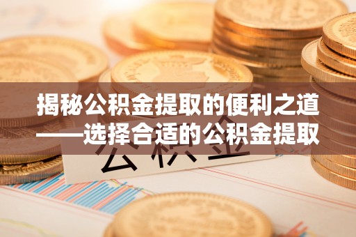 章丘揭秘公积金提取的便利之道——选择合适的公积金提取代办公司是关键