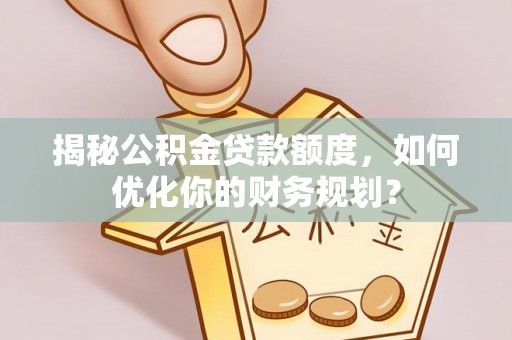章丘揭秘公积金贷款额度，如何优化你的财务规划？