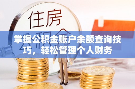 章丘掌握公积金账户余额查询技巧，轻松管理个人财务