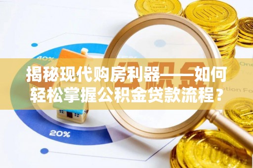 章丘揭秘现代购房利器——如何轻松掌握公积金贷款流程？