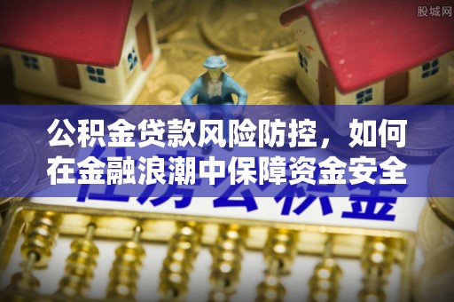 章丘公积金贷款风险防控，如何在金融浪潮中保障资金安全