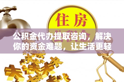 章丘公积金代办提取咨询，解决你的资金难题，让生活更轻松