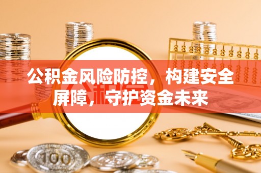 章丘公积金风险防控，构建安全屏障，守护资金未来