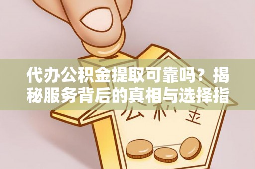 章丘代办公积金提取可靠吗？揭秘服务背后的真相与选择指南