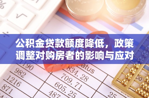 章丘公积金贷款额度降低，政策调整对购房者的影响与应对策略