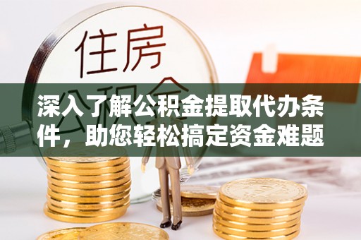 章丘深入了解公积金提取代办条件，助您轻松搞定资金难题