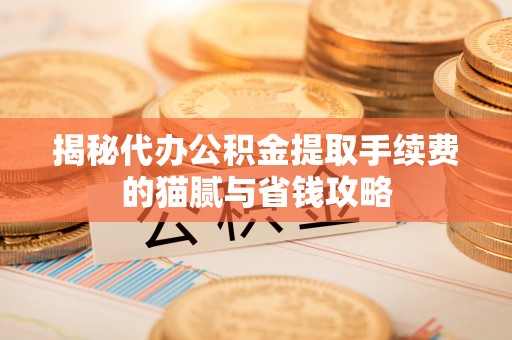 章丘揭秘代办公积金提取手续费的猫腻与省钱攻略