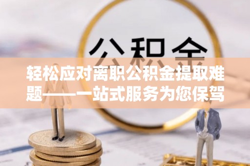 章丘轻松应对离职公积金提取难题——一站式服务为您保驾护航