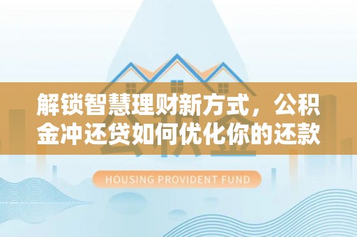 章丘解锁智慧理财新方式，公积金冲还贷如何优化你的还款计划