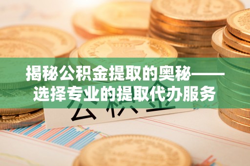 章丘揭秘公积金提取的奥秘——选择专业的提取代办服务