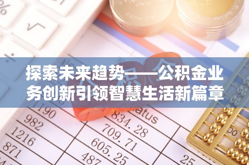 章丘探索未来趋势——公积金业务创新引领智慧生活新篇章