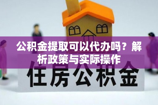 章丘公积金提取可以代办吗？解析政策与实际操作
