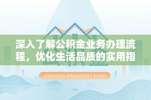 章丘深入了解公积金业务办理流程，优化生活品质的实用指南
