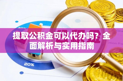 章丘提取公积金可以代办吗？全面解析与实用指南