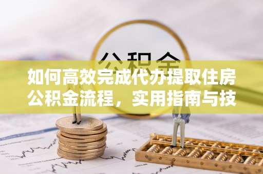 章丘如何高效完成代办提取住房公积金流程，实用指南与技巧