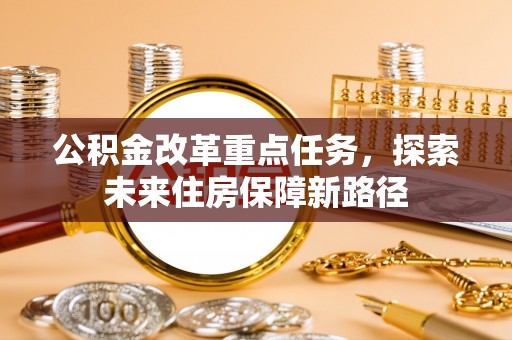 章丘公积金改革重点任务，探索未来住房保障新路径