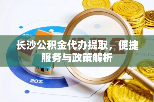 章丘长沙公积金代办提取，便捷服务与政策解析