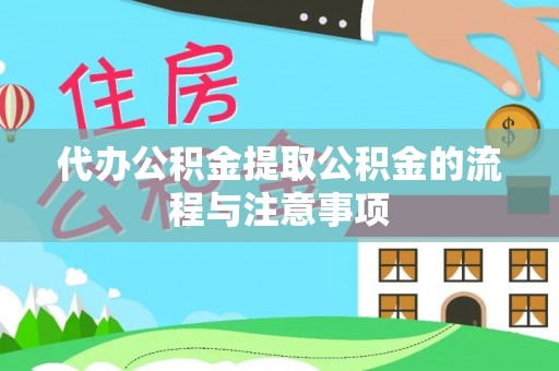章丘代办公积金提取公积金的流程与注意事项