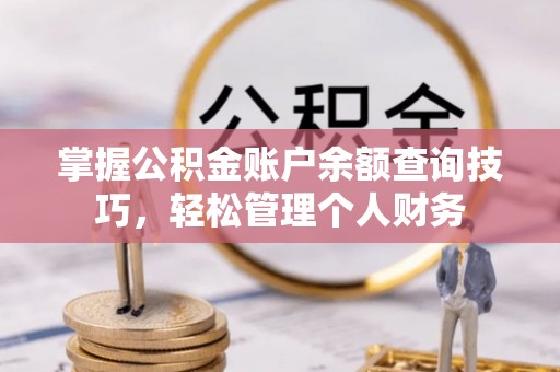 章丘掌握公积金账户余额查询技巧，轻松管理个人财务