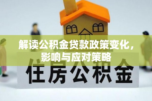 章丘解读公积金贷款政策变化，影响与应对策略