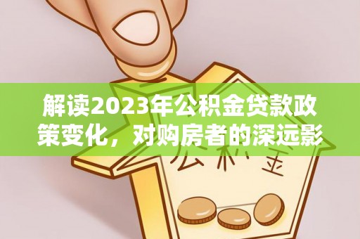 章丘解读2023年公积金贷款政策变化，对购房者的深远影响