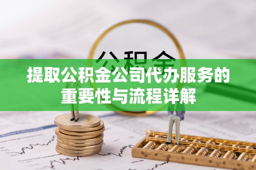 章丘提取公积金公司代办服务的重要性与流程详解